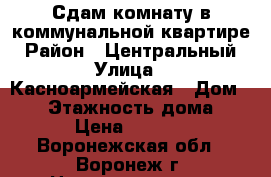 Сдам комнату в коммунальной квартире › Район ­ Центральный › Улица ­ Касноармейская › Дом ­ 17 › Этажность дома ­ 6 › Цена ­ 5 000 - Воронежская обл., Воронеж г. Недвижимость » Квартиры аренда   . Воронежская обл.